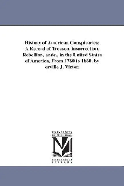 History of American Conspiracies; A Record of Treason, insurrection, Rebellion, andc., in the United States of America, From 1760 to 1860. by orville by Orville J. (Orville James) Victor