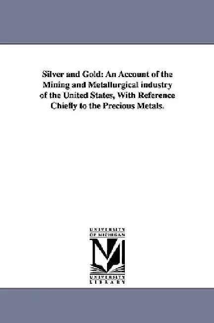 Silver and Gold: An Account of the Mining and Metallurgical industry of the United States, With Reference Chiefly to the Precious Metals. by Rossiter W. (Rossiter Worthingt Raymond