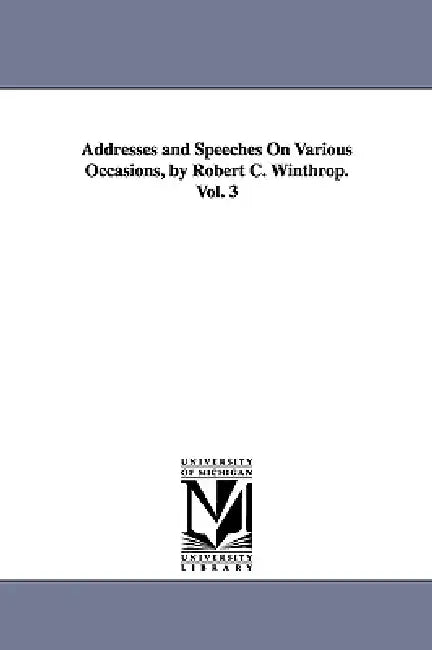 Addresses and Speeches On Various Occasions, by Robert C. Winthrop. Vol. 3 by Robert C. (Robert Charles) Winthrop