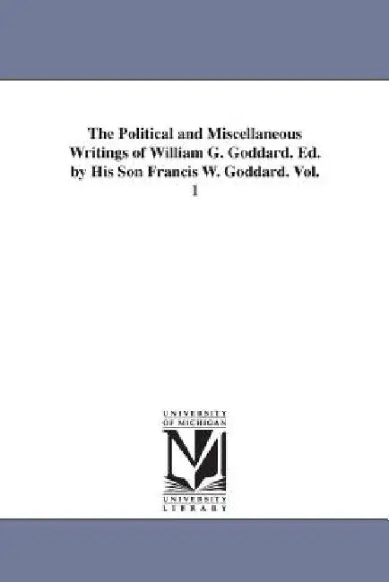 The Political and Miscellaneous Writings of William G. Goddard. Ed. by His Son Francis W. Goddard. Vol. 1 by William Giles Goddard