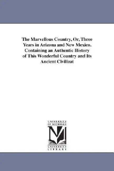 The Marvellous Country, Or, Three Years in Arizona and New Mexico. Containing an Authentic History of This Wonderful Country and Its Ancient Civilizat by Samuel Woodworth Cozzens