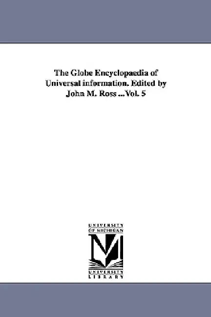 The Globe Encyclopaedia of Universal information. Edited by John M. Ross ...Vol. 5 by John M. Ross
