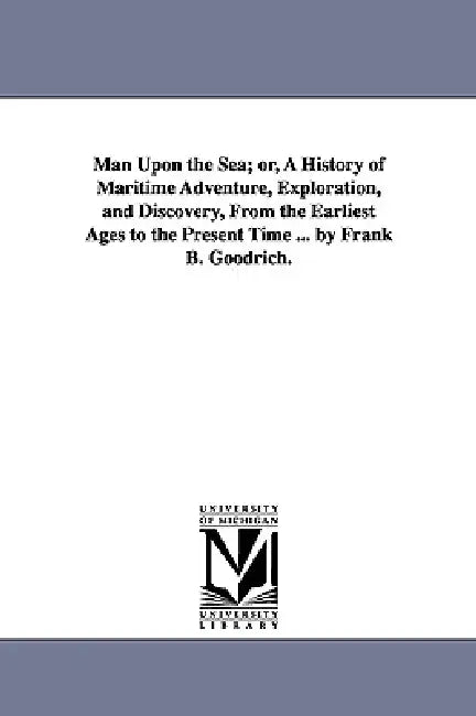 Man Upon the Sea; or, A History of Maritime Adventure, Exploration, and Discovery, From the Earliest Ages to the Present Time ... by Frank B. Goodrich by Frank B. (Frank Boott) Goodrich