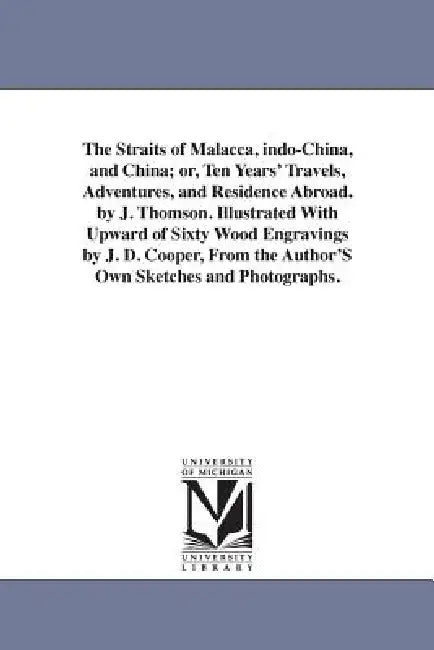 The Straits of Malacca, indo-China, and China; or, Ten Years' Travels, Adventures, and Residence Abroad. by J. Thomson. Illustrated With Upward of Six by J. (John) Thomson