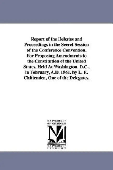 Report of the Debates and Proceedings in the Secret Session of the Conference Convention, For Proposing Amendments to the Constitution of the United S by L. E. (Lucius Eugene) Chittenden