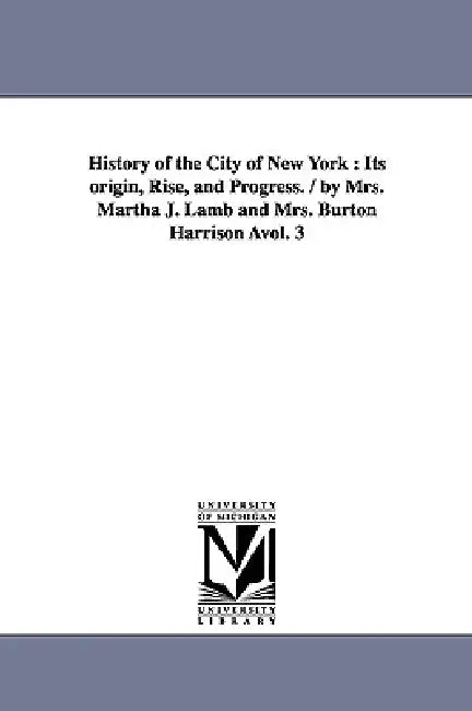 History of the City of New York: Its origin, Rise, and Progress. / by Mrs. Martha J. Lamb and Mrs. Burton Harrison Àvol. 3 by Martha J. (Martha Joanna) Lamb