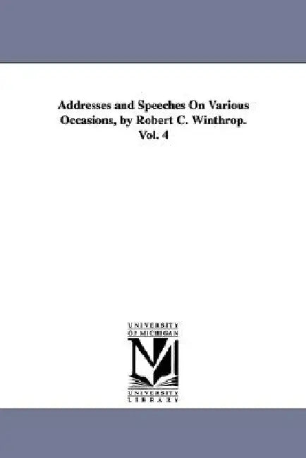 Addresses and Speeches On Various Occasions, by Robert C. Winthrop. Vol. 4 by Robert C. (Robert Charles) Winthrop