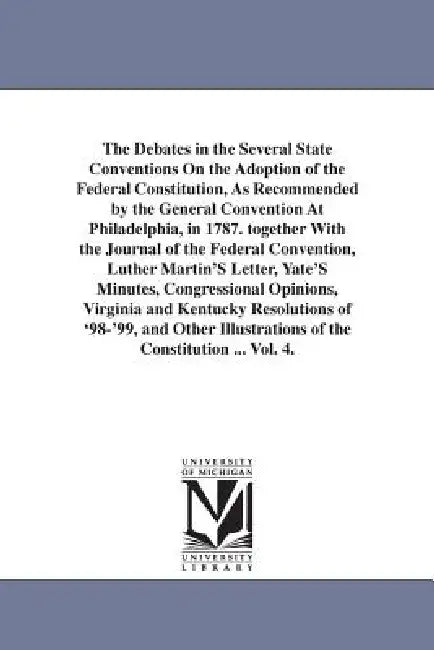 The Debates in the Several State Conventions On the Adoption of the Federal Constitution, As Recommended by the General Convention At Philadelphia, in by Jonathan Elliot