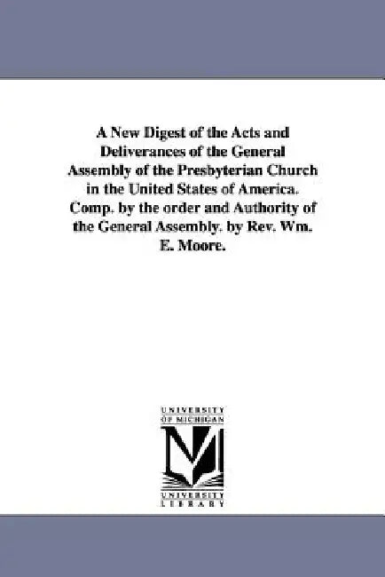 A New Digest of the Acts and Deliverances of the General Assembly of the Presbyterian Church in the United States of America. Comp. by the order and A by Presbyterian Church in the U. S. a. Gene