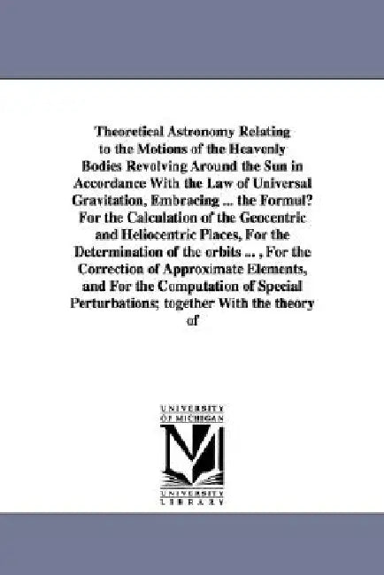 Theoretical Astronomy Relating to the Motions of the Heavenly Bodies Revolving Around the Sun in Accordance With the Law of Universal Gravitation, Emb by James C. (James Craig) Watson