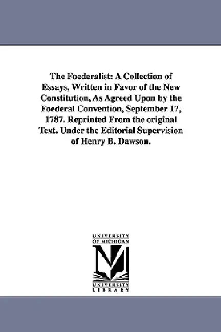 The Foederalist: A Collection of Essays, Written in Favor of the New Constitution, As Agreed Upon by the Foederal Convention, September 17, 1787. Repr by Henry B. Dawson