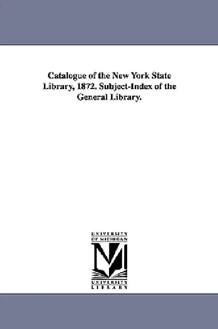 Catalogue of the New York State Library, 1872. Subject-Index of the General Library. by New York State Library