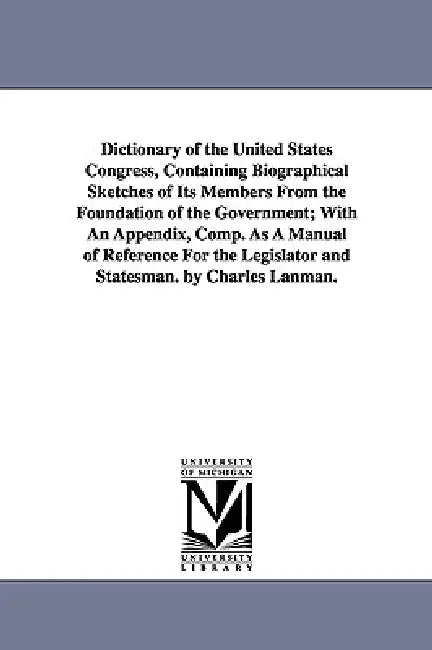 Dictionary of the United States Congress, Containing Biographical Sketches of Its Members From the Foundation of the Government; With An Appendix, Com by Charles Lanman