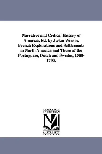 Narrative and Critical History of America, Ed. by Justin Winsor. French Explorations and Settlements in North America and Those of the Portuguese, Dut by Justin Winsor