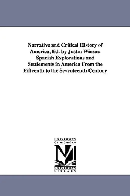 Narrative and Critical History of America, Ed. by Justin Winsor. Spanish Explorations and Settlements in America from the Fifteenth to the Seventeenth by Justin Winsor