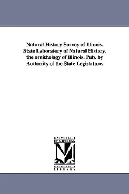 Natural History Survey of Illinois. State Laboratory of Natural History. the Ornithology of Illinois. Pub. by Authority of the State Legislature. by Illinois State Laboratory of Natural His