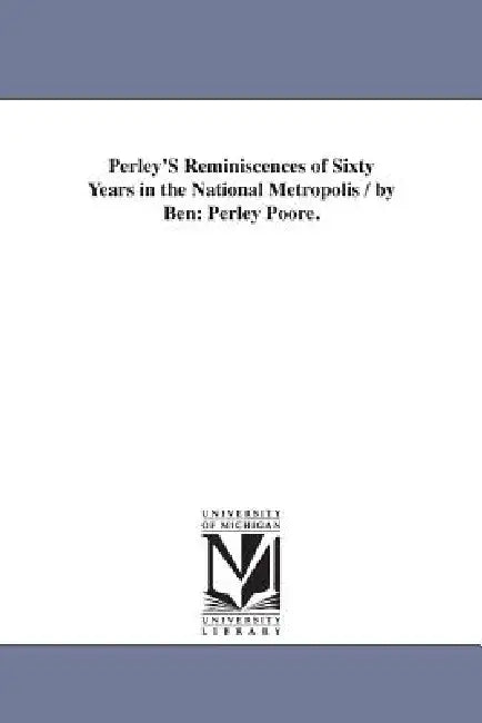Perley'S Reminiscences of Sixty Years in the National Metropolis / by Ben: Perley Poore. by Benjamin Perley Poore