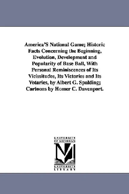 America's National Game; Historic Facts Concerning the Beginning, Evolution, Development and Popularity of Base Ball, with Personal Reminiscences of I by Albert Goodwill Spalding