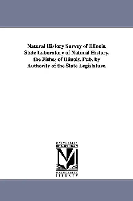 Natural History Survey of Illinois. State Laboratory of Natural History. the Fishes of Illinois. Pub. by Authority of the State Legislature. by Illinois State Laboratory of Natural His