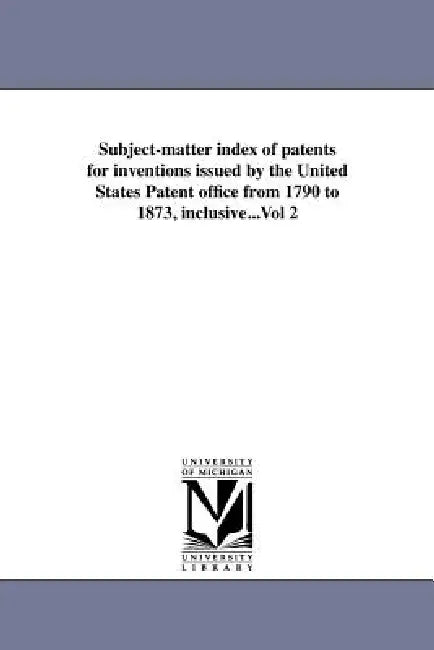Subject-matter index of patents for inventions issued by the United States Patent office from 1790 to 1873, inclusive...Vol 2 by Us Patent Office