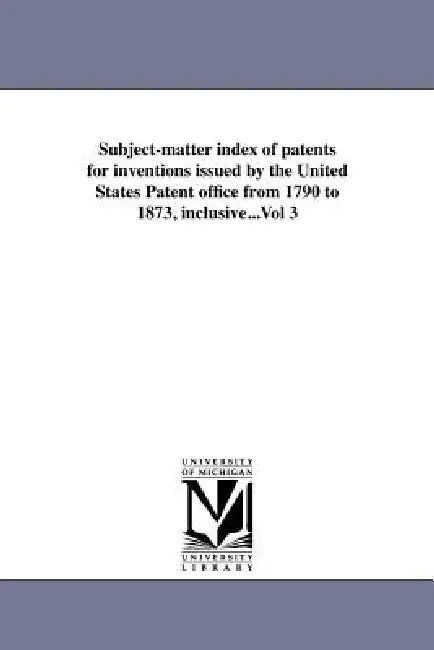 Subject-matter index of patents for inventions issued by the United States Patent office from 1790 to 1873, inclusive...Vol 3 by Us Patent Office