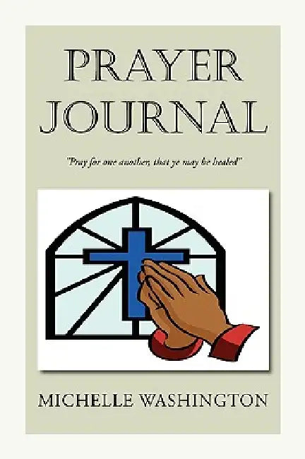 Prayer Journal: ''Pray for One Another, That Ye May Be Healed'': ''Pray for One Another, That Ye May Be Healed'' by Michelle Washington