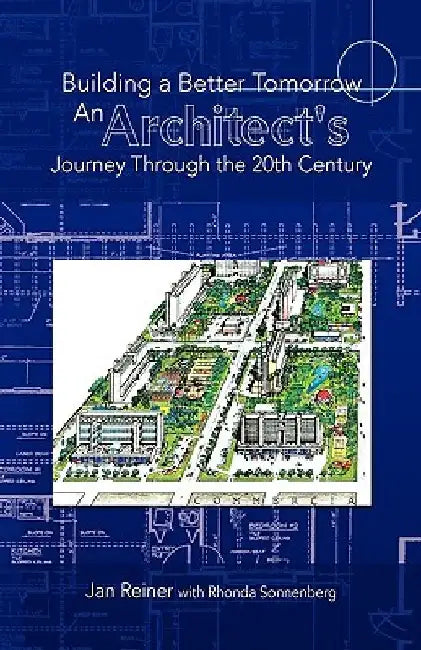 Building a Better Tomorrow an Architect's Journey Through the 20th Century by Reine Jan Reiner with Rhonda Sonnenberg