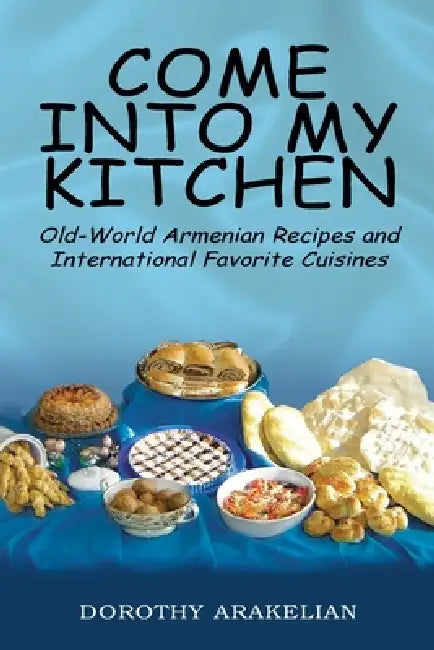 Come into My Kitchen: Old-World Armenian Recipes and International Favorite Cuisines by Dorothy Arakelian