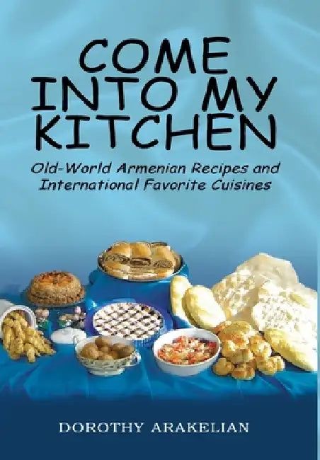Come into My Kitchen: Old-World Armenian Recipes and International Favorite Cuisines by Dorothy Arakelian