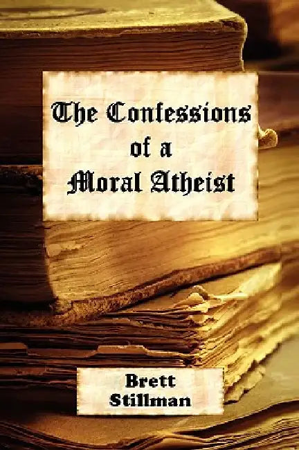 The Confessions of a Moral Atheist by Brett Stillman