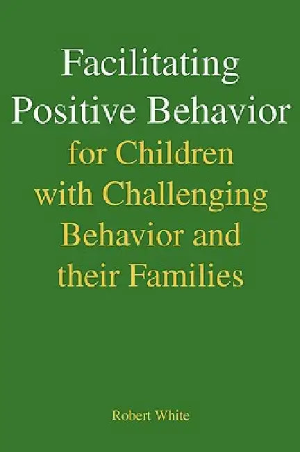 Facilitating Positive Behavior for Children with Challenging Behavior and Their Families by Robert White
