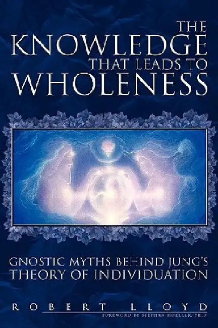 The Knowledge That Leads to Wholeness: Gnostic Myths Behind Jung's Theory of Individuation by Robert Lloyd