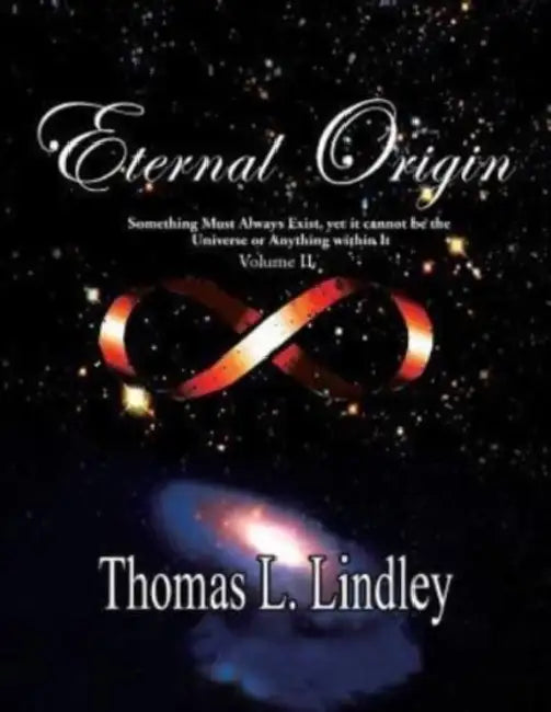 Eternal Origin VOLUME TWO Observation, A Teacher: Something Must Always Exist, yet it cannot be the Universe or Anything within It by Thomas Lindley Ph. D.