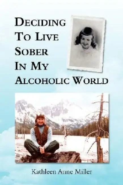 Deciding To Live Sober In My Alcoholic World by Kathleen Anne Miller