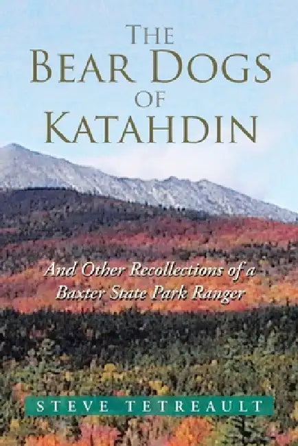 The Bear Dogs of Katahdin: And Other Recollections of a Baxter State Park Ranger by Steve Tetreault