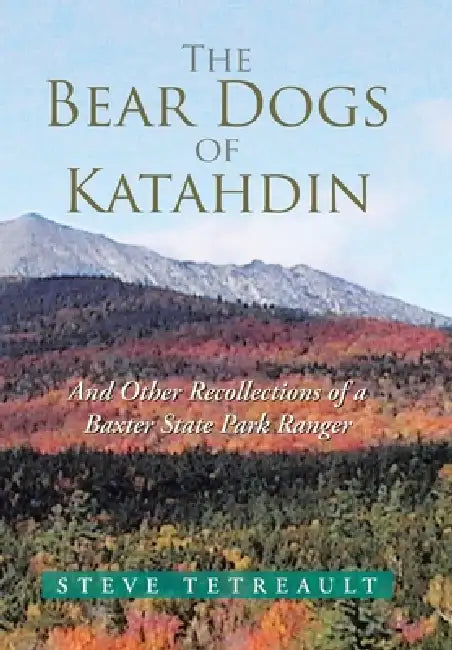 The Bear Dogs of Katahdin: And Other Recollections of a Baxter State Park Ranger by Steve Tetreault