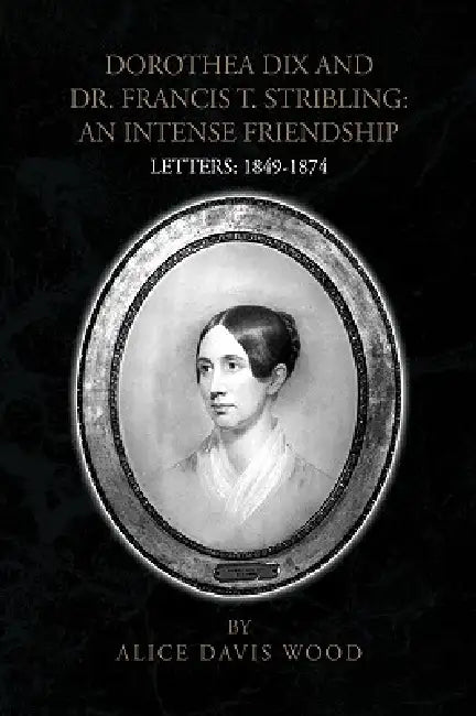 Dorothea Dix and Dr. Francis T. Stribling: An Intense Friendship by Alice Davis Wood
