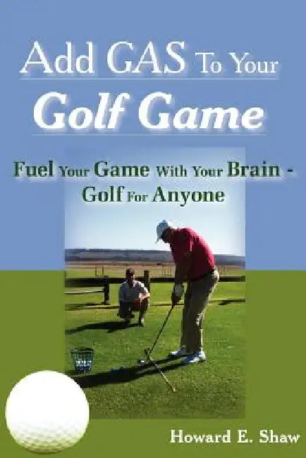 Add GAS To Your Golf Game: Fuel Your Game With Your Brain - Golf For Anyone by Howard E. Shaw