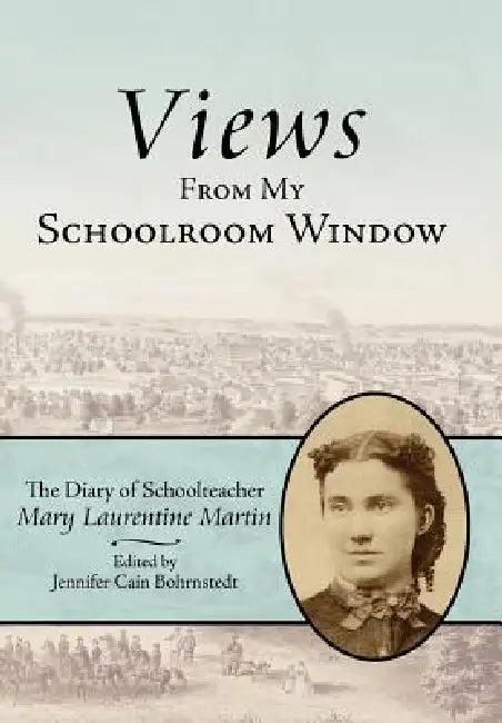Views from My Schoolroom Window: The Diary of Schoolteacher Mary Laurentine Martin by Mary Laurentine Martin, Jennifer Cain Bohrnstedt