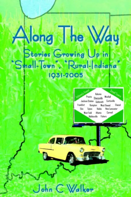 Along The Way: Stories Growing Up in "Small-Town", "Rural-Indiana" 1931-2005 by John C. Walker