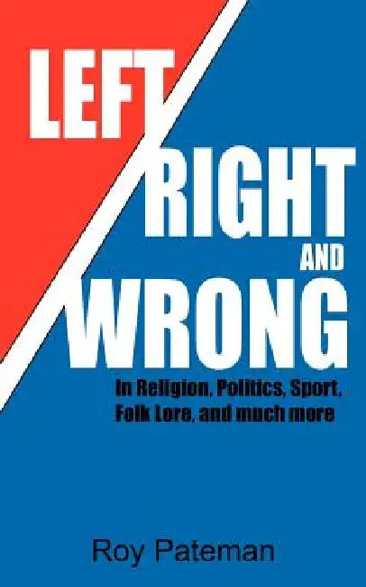 Left, Right and Wrong: In Religion, Politics, Sport, Folk Lore, and much more by Roy Pateman