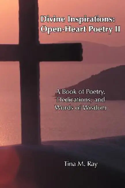 Divine Inspirations: Open-Heart Poetry II: A Book of Poetry, Dedications, and Words of Wisdom by Tina M. Ray