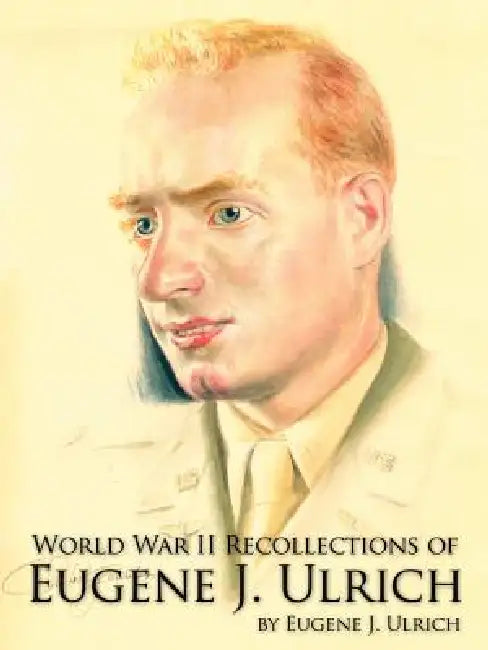 World War II Recollections of Eugene J. Ulrich by Eugene J. Ulrich