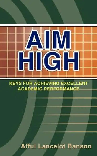 Aim High: Keys for Achieving Excellent Academic Performance by Afful Lancelot Banson
