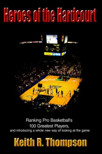 Heroes of the Hardcourt: Ranking Pro Basketball's 100 Greatest Players, and Introducing a Whole New Way of Looking at the Game by Keith R. Thompson