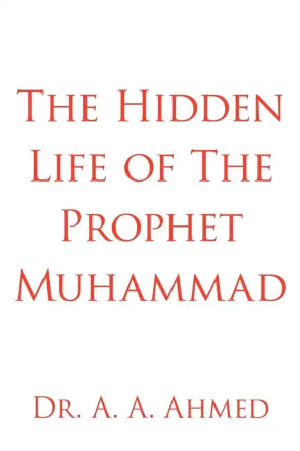 The Hidden Life of The Prophet Muhammad by A. A. Ahmed