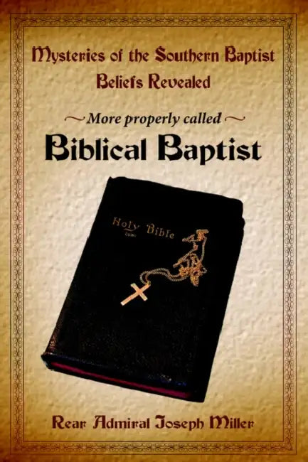 Mysteries of the Southern Baptist Beliefs Revealed: More Properly Called Biblical Baptists by Joseph Miller
