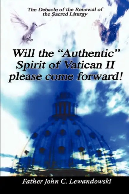 Will the Authentic Spirit of Vatican II Please Come Forward!: The Debacle of the Renewal of the Sacred Liturgy by John C. Lewandowski
