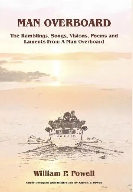 Man Overboard: The Ramblings, Songs, Visions, Poems and Laments From A Man Overboard by William P. Powell