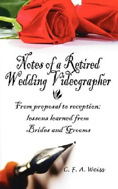 Notes of a Retired Wedding Videographer: From proposal to reception; lessons learned from Brides and Grooms by C. F. a. Weiss